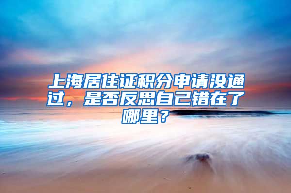 上海居住证积分申请没通过，是否反思自己错在了哪里？