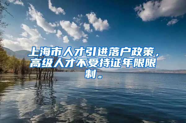 上海市人才引进落户政策，高级人才不受持证年限限制。