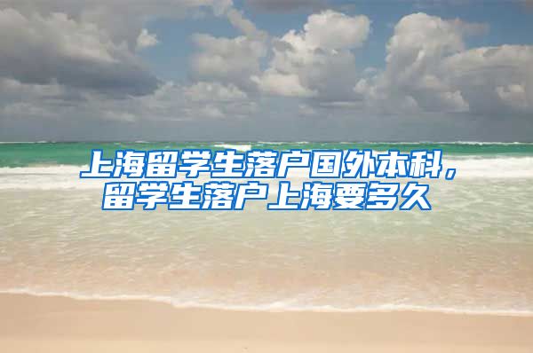 上海留学生落户国外本科，留学生落户上海要多久