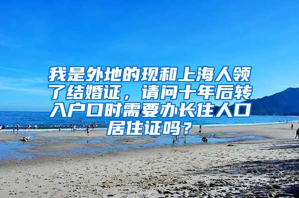 我是外地的现和上海人领了结婚证，请问十年后转入户口时需要办长住人口居住证吗？