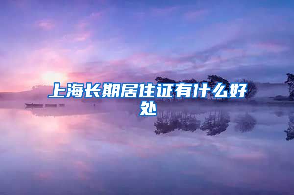 上海长期居住证有什么好处