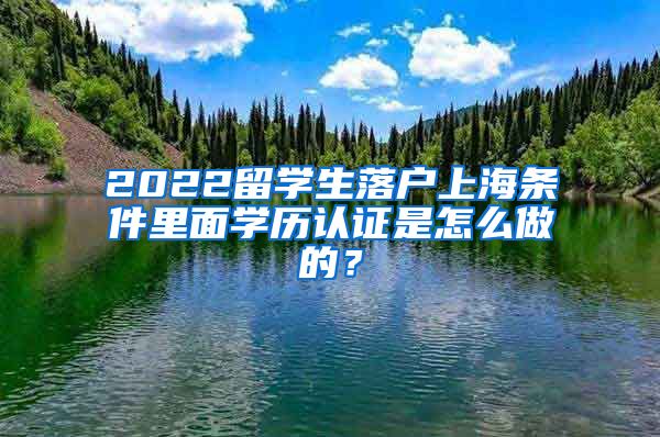 2022留学生落户上海条件里面学历认证是怎么做的？