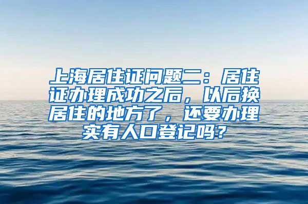 上海居住证问题二：居住证办理成功之后，以后换居住的地方了，还要办理实有人口登记吗？