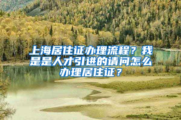 上海居住证办理流程？我是是人才引进的请问怎么办理居住证？