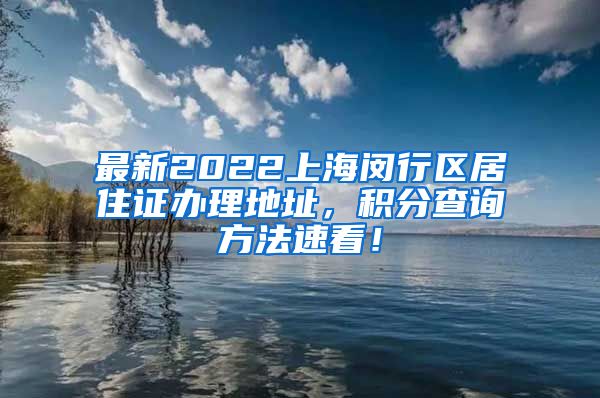 最新2022上海闵行区居住证办理地址，积分查询方法速看！