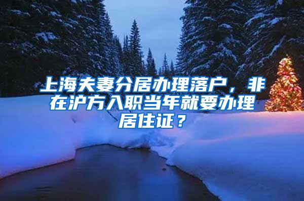 上海夫妻分居办理落户，非在沪方入职当年就要办理居住证？