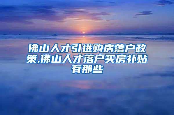 佛山人才引进购房落户政策,佛山人才落户买房补贴有那些