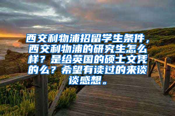 西交利物浦招留学生条件，西交利物浦的研究生怎么样？是给英国的硕士文凭的么？希望有读过的来谈谈感想。