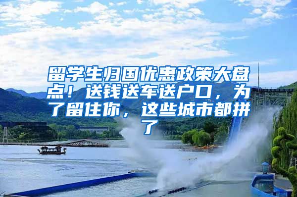 留学生归国优惠政策大盘点！送钱送车送户口，为了留住你，这些城市都拼了