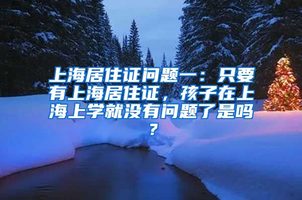 上海居住证问题一：只要有上海居住证，孩子在上海上学就没有问题了是吗？