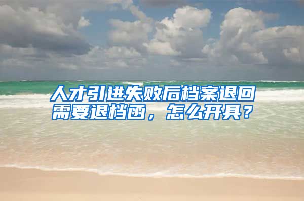 人才引进失败后档案退回需要退档函，怎么开具？