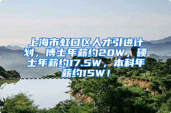 上海市虹口区人才引进计划，博士年薪约20W，硕士年薪约17.5W，本科年薪约15W！