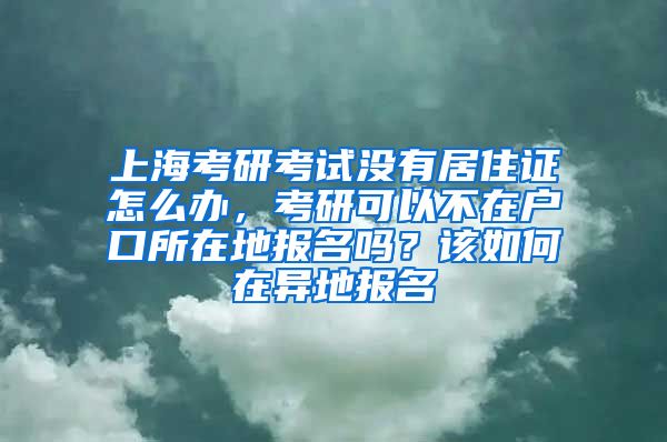 上海考研考试没有居住证怎么办，考研可以不在户口所在地报名吗？该如何在异地报名