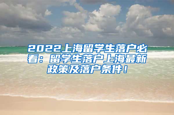 2022上海留学生落户必看：留学生落户上海最新政策及落户条件！