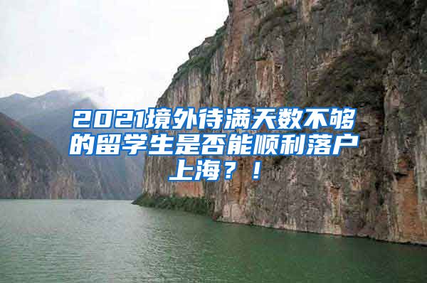 2021境外待满天数不够的留学生是否能顺利落户上海？！