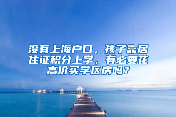 没有上海户口，孩子靠居住证积分上学，有必要花高价买学区房吗？