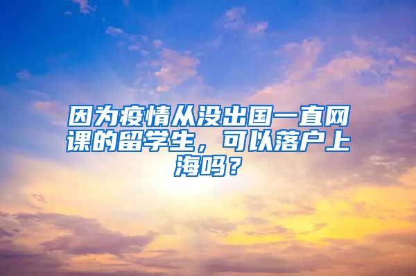 因为疫情从没出国一直网课的留学生，可以落户上海吗？