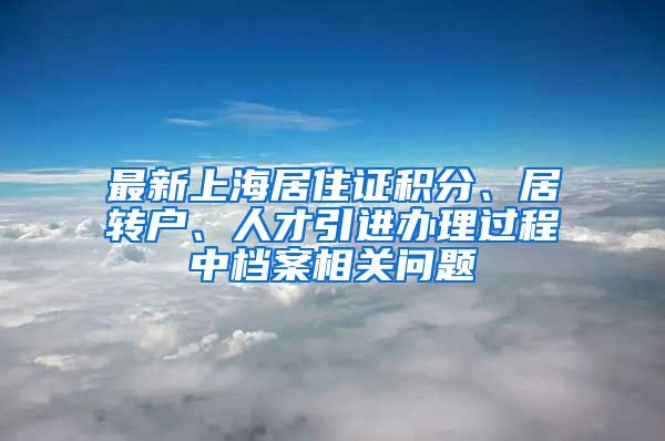 最新上海居住证积分、居转户、人才引进办理过程中档案相关问题