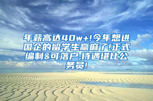 年薪高达40w+!今年想进国企的留学生赢麻了!正式编制&可落户,待遇堪比公务员!