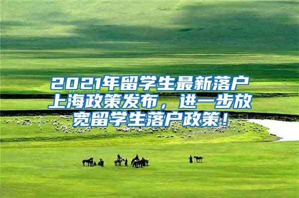 2021年留学生最新落户上海政策发布，进一步放宽留学生落户政策！