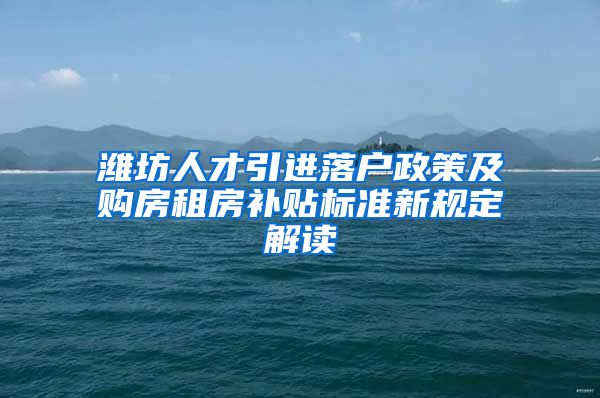 潍坊人才引进落户政策及购房租房补贴标准新规定解读