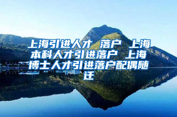 上海引进人才 落户 上海本科人才引进落户 上海博士人才引进落户配偶随迁