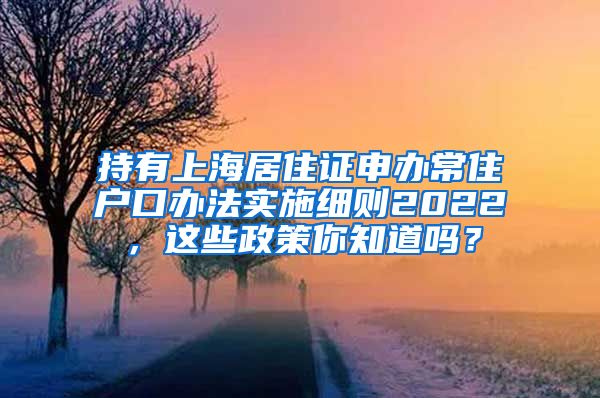 持有上海居住证申办常住户口办法实施细则2022，这些政策你知道吗？