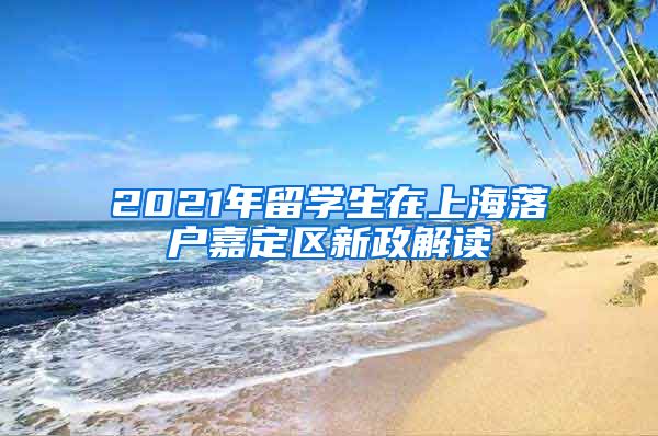 2021年留学生在上海落户嘉定区新政解读