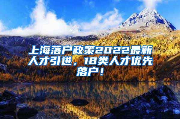 上海落户政策2022最新人才引进，18类人才优先落户！