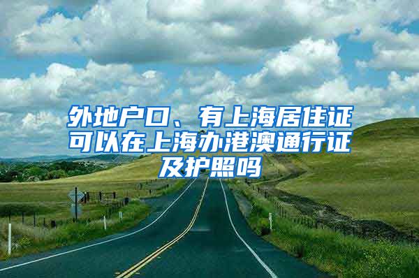 外地户口、有上海居住证可以在上海办港澳通行证及护照吗