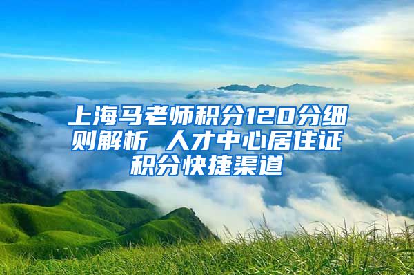 上海马老师积分120分细则解析 人才中心居住证积分快捷渠道