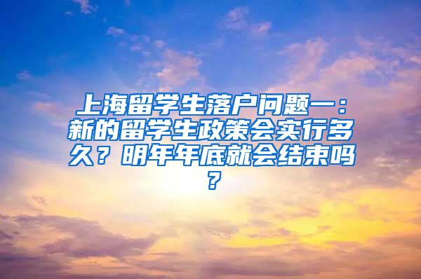 上海留学生落户问题一：新的留学生政策会实行多久？明年年底就会结束吗？