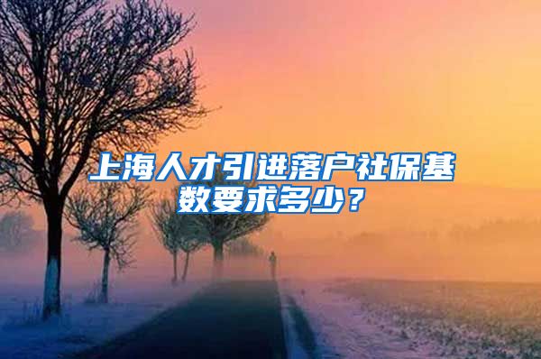 上海人才引进落户社保基数要求多少？