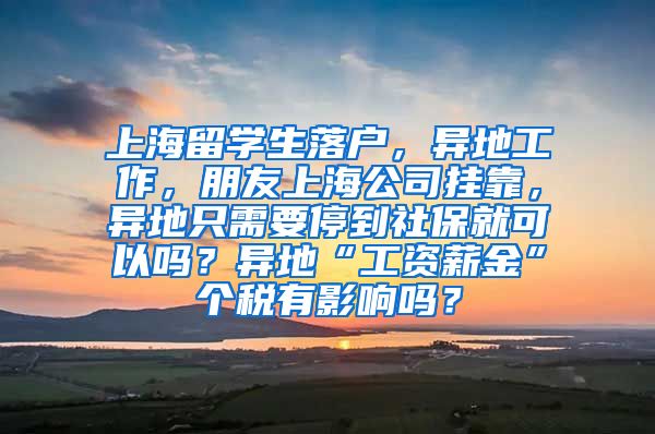 上海留学生落户，异地工作，朋友上海公司挂靠，异地只需要停到社保就可以吗？异地“工资薪金”个税有影响吗？