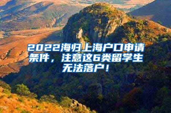 2022海归上海户口申请条件，注意这6类留学生无法落户！