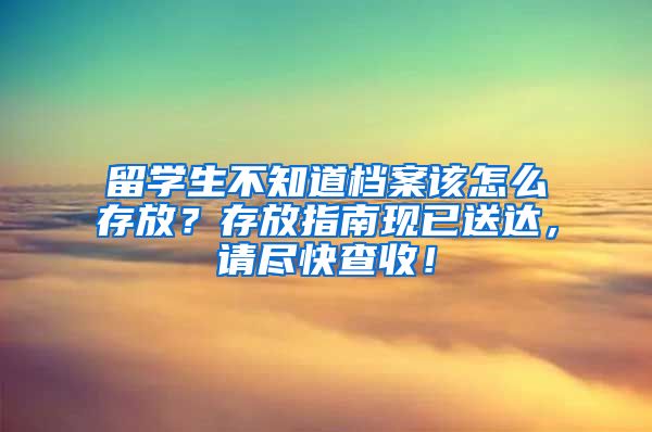 留学生不知道档案该怎么存放？存放指南现已送达，请尽快查收！