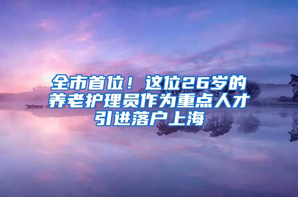 全市首位！这位26岁的养老护理员作为重点人才引进落户上海