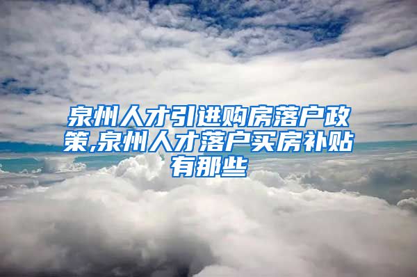 泉州人才引进购房落户政策,泉州人才落户买房补贴有那些