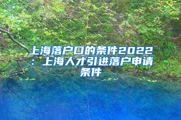 上海落户口的条件2022：上海人才引进落户申请条件