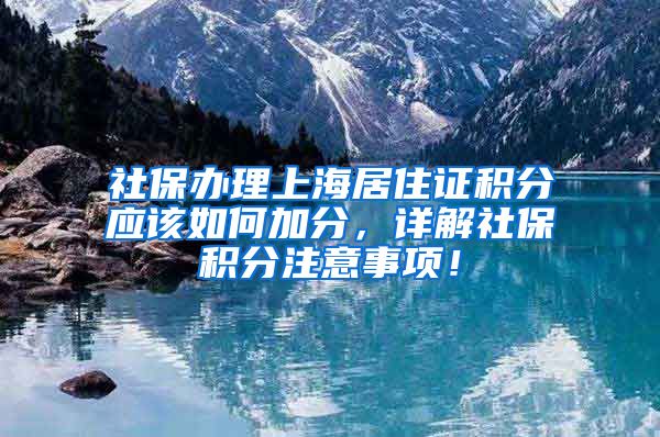 社保办理上海居住证积分应该如何加分，详解社保积分注意事项！