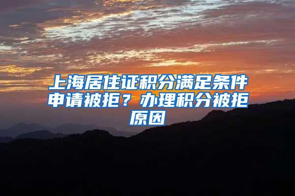 上海居住证积分满足条件申请被拒？办理积分被拒原因