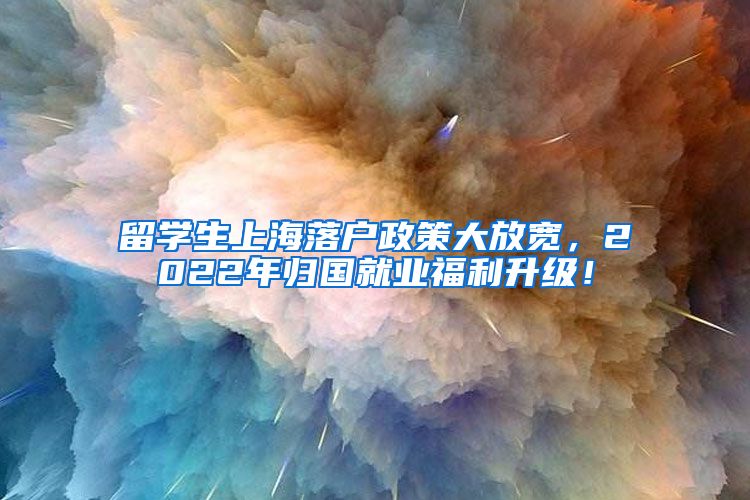 留学生上海落户政策大放宽，2022年归国就业福利升级！