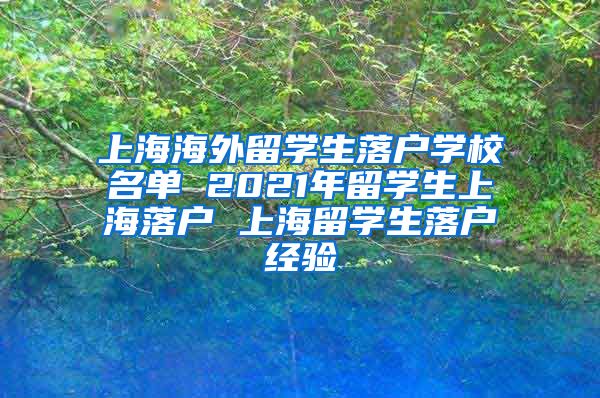 上海海外留学生落户学校名单 2021年留学生上海落户 上海留学生落户经验