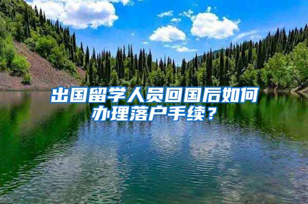 出国留学人员回国后如何办理落户手续？