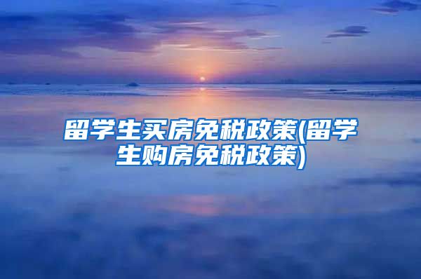 留学生买房免税政策(留学生购房免税政策)