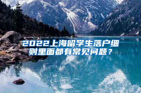 2022上海留学生落户细则里面都有常见问题？