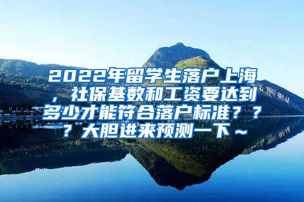 2022年留学生落户上海，社保基数和工资要达到多少才能符合落户标准？？？大胆进来预测一下～