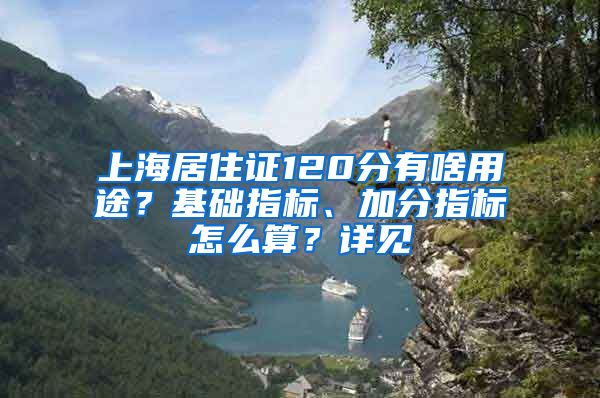 上海居住证120分有啥用途？基础指标、加分指标怎么算？详见→