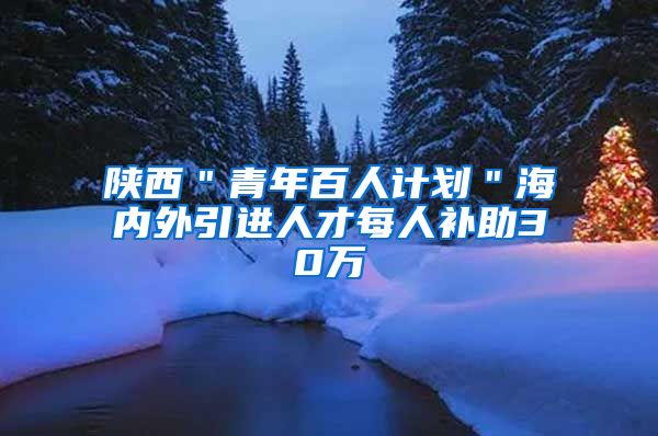 陕西＂青年百人计划＂海内外引进人才每人补助30万