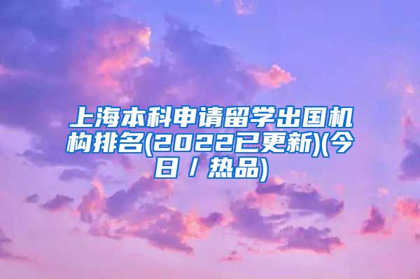 上海本科申请留学出国机构排名(2022已更新)(今日／热品)